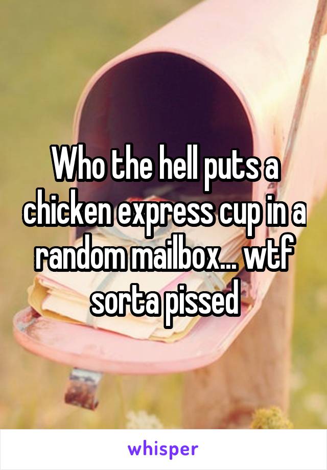 Who the hell puts a chicken express cup in a random mailbox... wtf sorta pissed