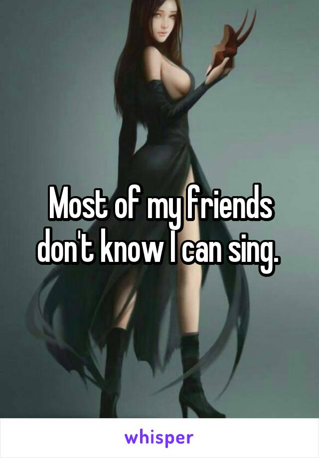 Most of my friends don't know I can sing. 