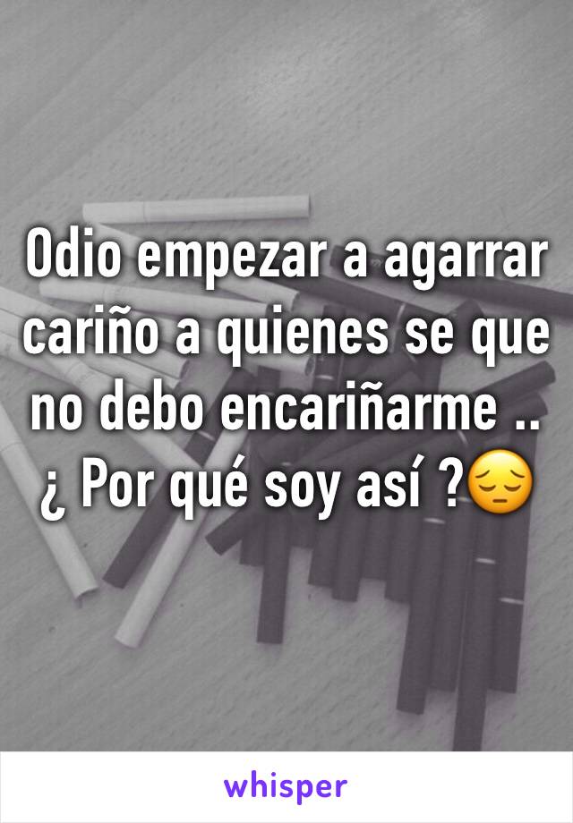 Odio empezar a agarrar cariño a quienes se que no debo encariñarme ..
¿ Por qué soy así ?😔