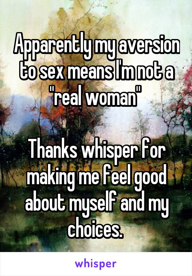 Apparently my aversion to sex means I'm not a "real woman" 

Thanks whisper for making me feel good about myself and my choices. 