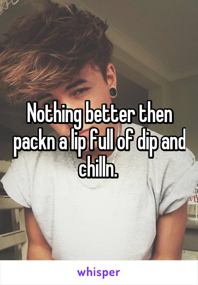 Nothing better then packn a lip full of dip and chilln. 