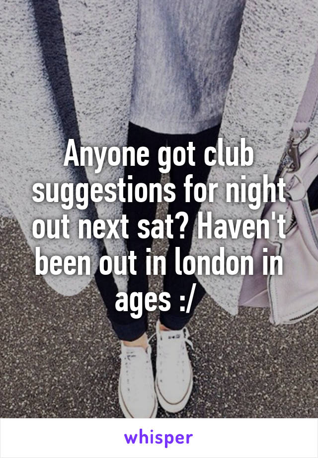 Anyone got club suggestions for night out next sat? Haven't been out in london in ages :/ 