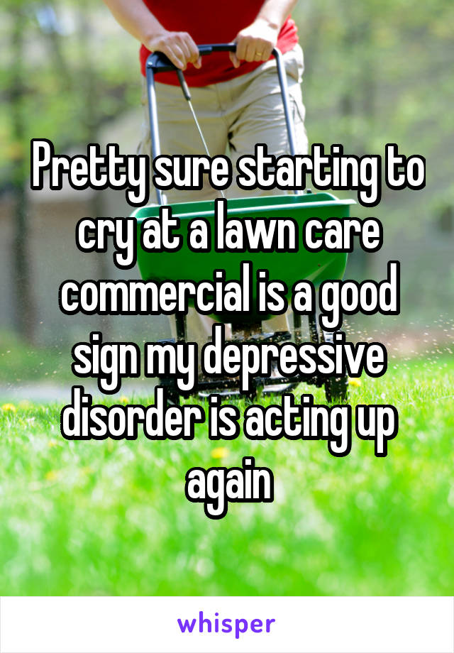 Pretty sure starting to cry at a lawn care commercial is a good sign my depressive disorder is acting up again