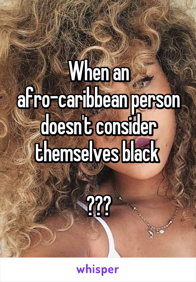 When an afro-caribbean person doesn't consider themselves black 

???