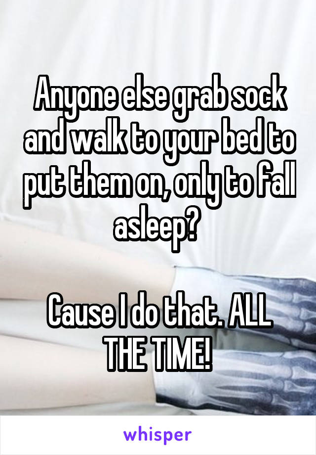 Anyone else grab sock and walk to your bed to put them on, only to fall asleep? 

Cause I do that. ALL THE TIME! 