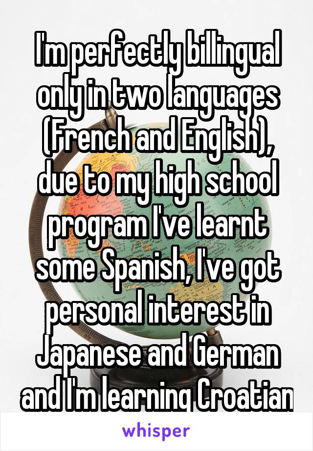 I'm perfectly billingual only in two languages (French and English), due to my high school program I've learnt some Spanish, I've got personal interest in Japanese and German and I'm learning Croatian