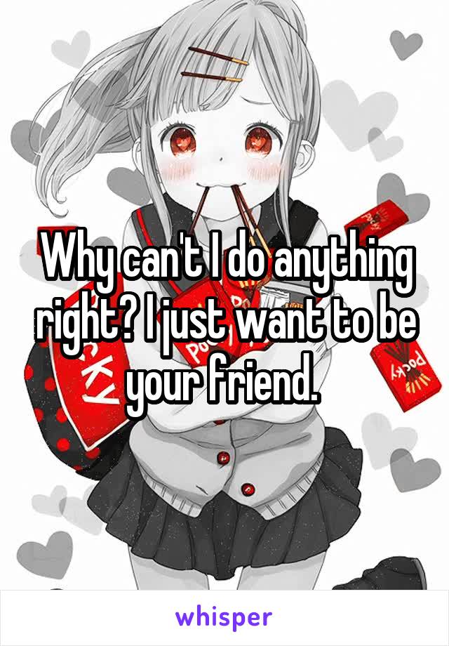 Why can't I do anything right? I just want to be your friend. 