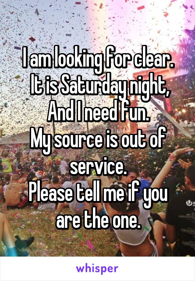 I am looking for clear.
 It is Saturday night, And I need fun.
My source is out of service.
Please tell me if you are the one.