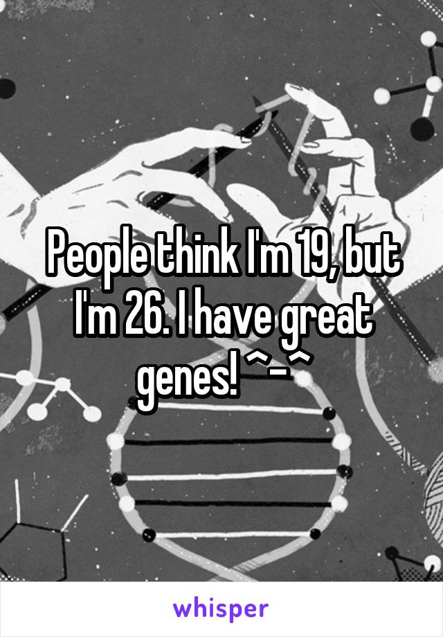 People think I'm 19, but I'm 26. I have great genes! ^-^