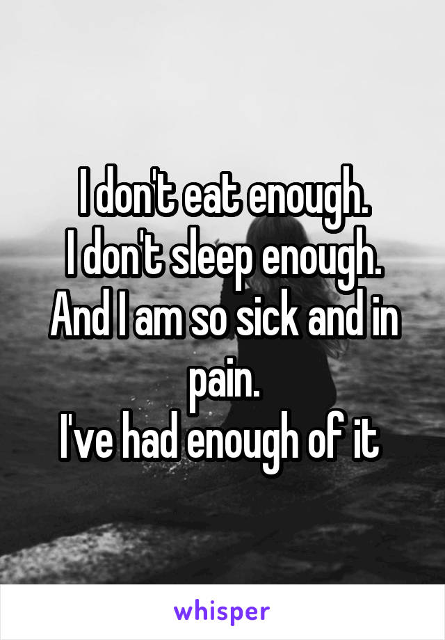 I don't eat enough.
I don't sleep enough.
And I am so sick and in pain.
I've had enough of it 