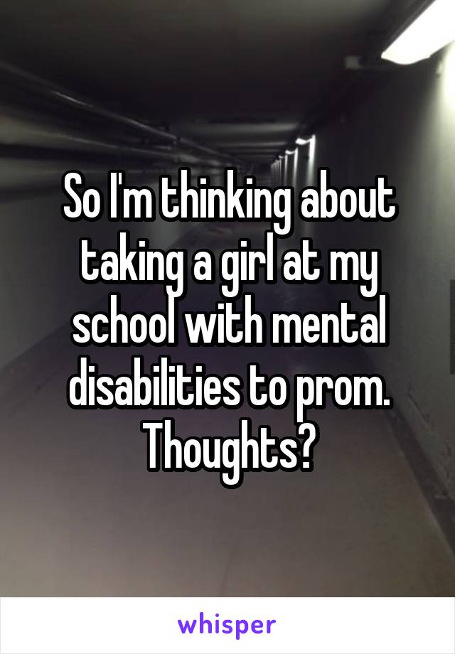 So I'm thinking about taking a girl at my school with mental disabilities to prom. Thoughts?