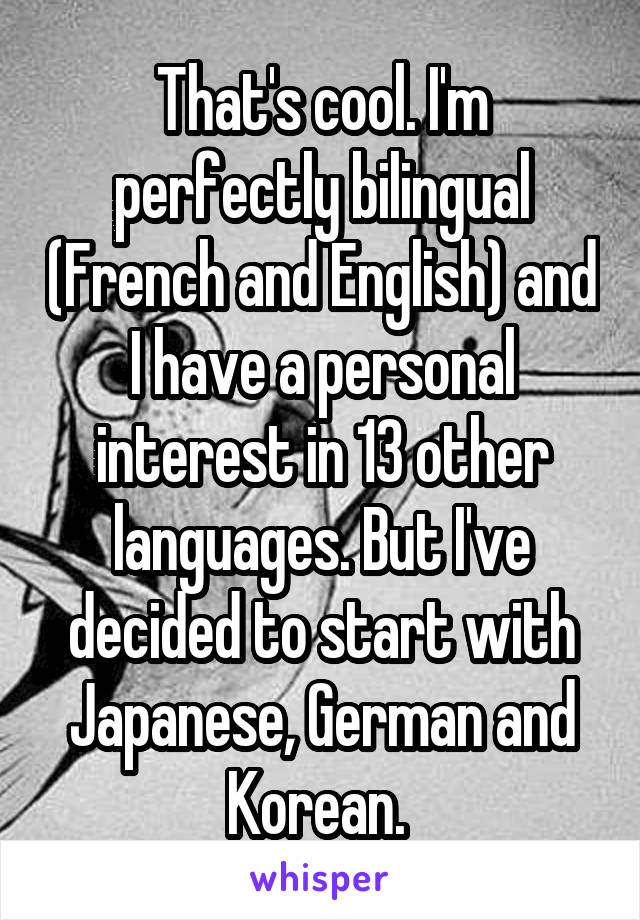 That's cool. I'm perfectly bilingual (French and English) and I have a personal interest in 13 other languages. But I've decided to start with Japanese, German and Korean. 