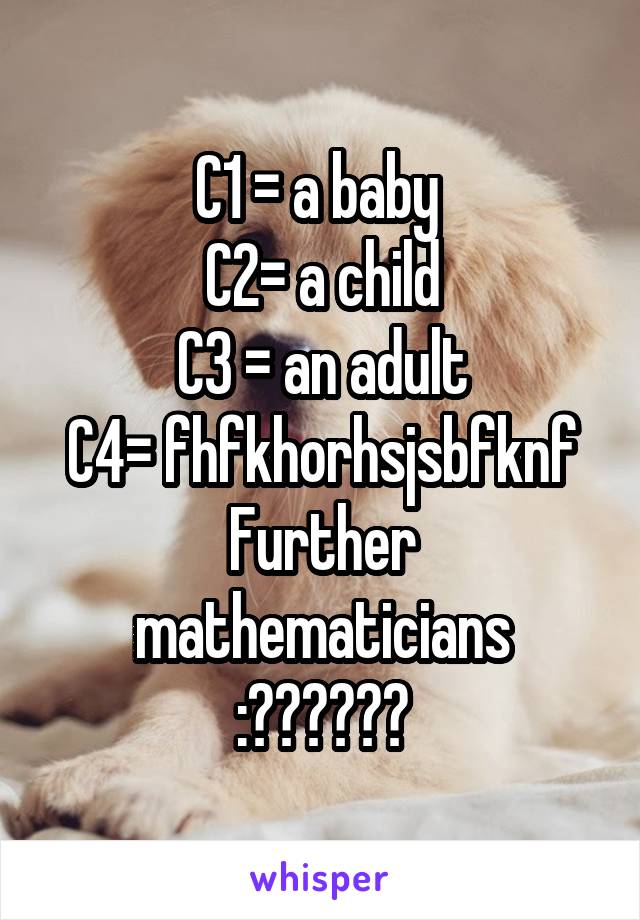 C1 = a baby 
C2= a child
C3 = an adult
C4= fhfkhorhsjsbfknf
Further mathematicians :??????