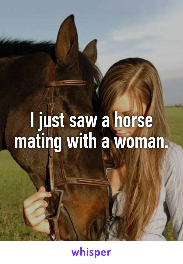 I just saw a horse mating with a woman.