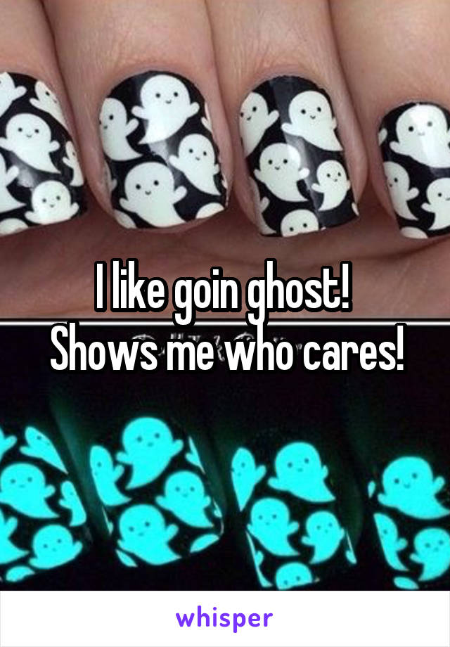 I like goin ghost! 
Shows me who cares!