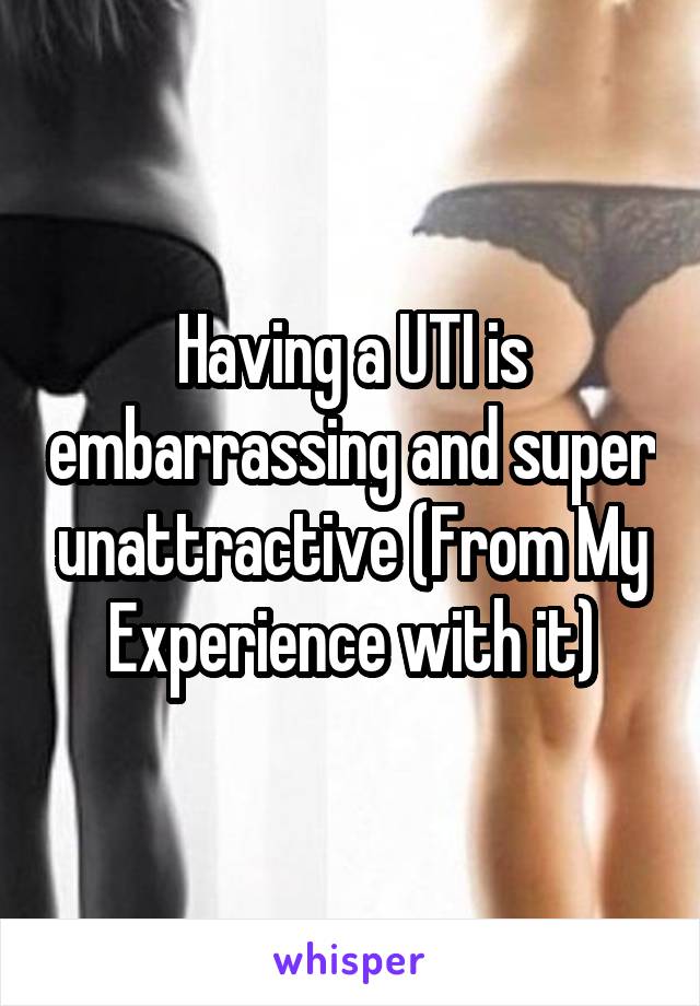 Having a UTI is embarrassing and super unattractive (From My Experience with it)