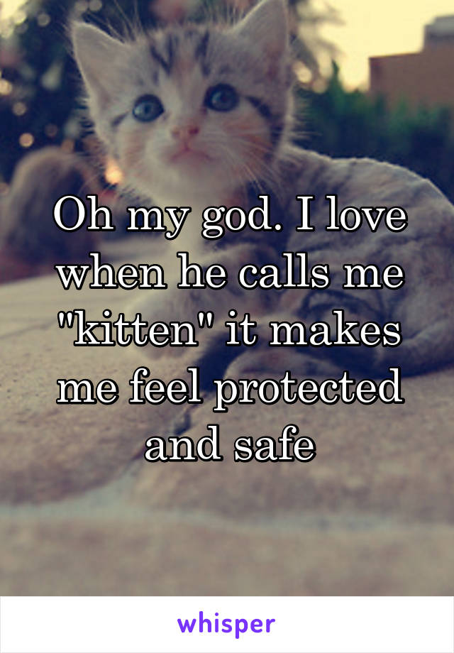 Oh my god. I love when he calls me "kitten" it makes me feel protected and safe