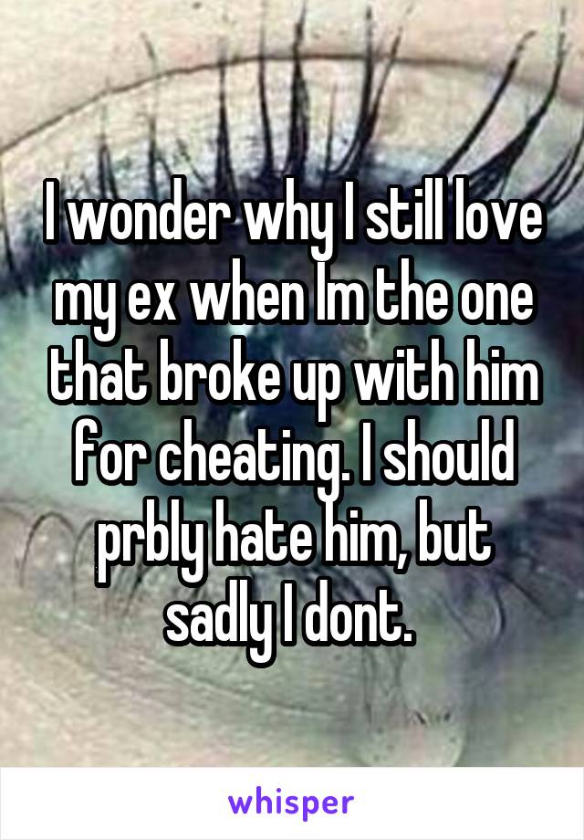 I wonder why I still love my ex when Im the one that broke up with him for cheating. I should prbly hate him, but sadly I dont. 