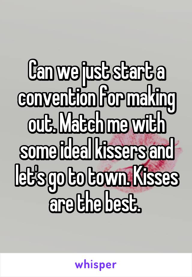 Can we just start a convention for making out. Match me with some ideal kissers and let's go to town. Kisses are the best. 