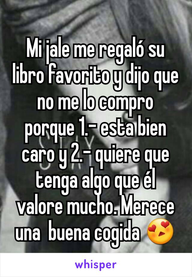 Mi jale me regaló su libro favorito y dijo que no me lo compro porque 1.- esta bien caro y 2.- quiere que tenga algo que él valore mucho. Merece una  buena cogida 😍