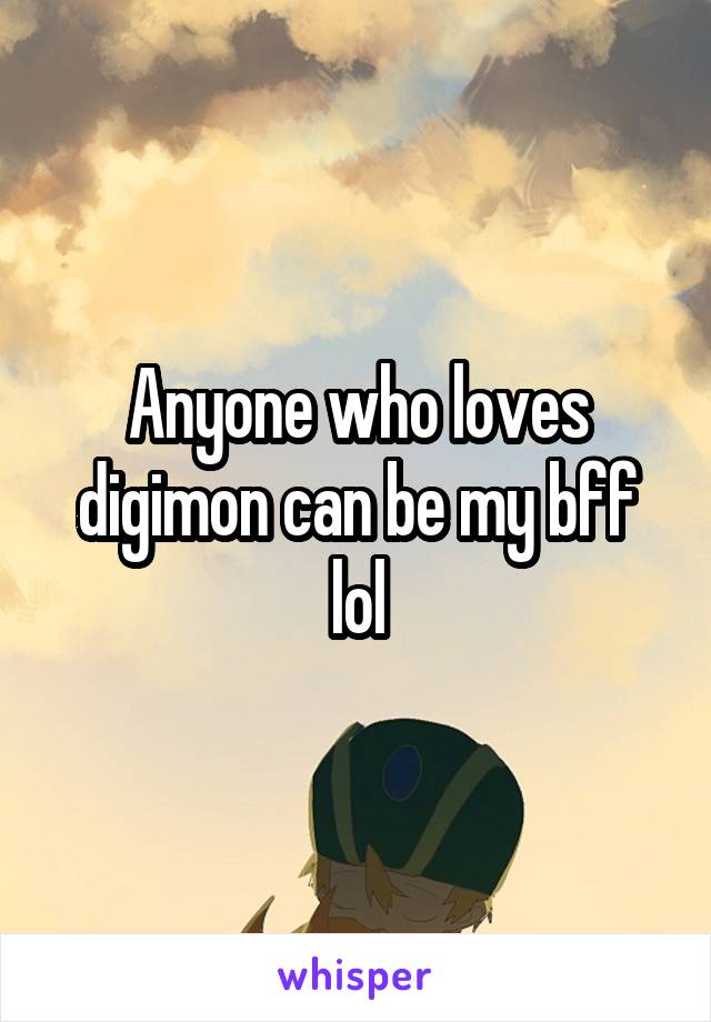 Anyone who loves digimon can be my bff lol