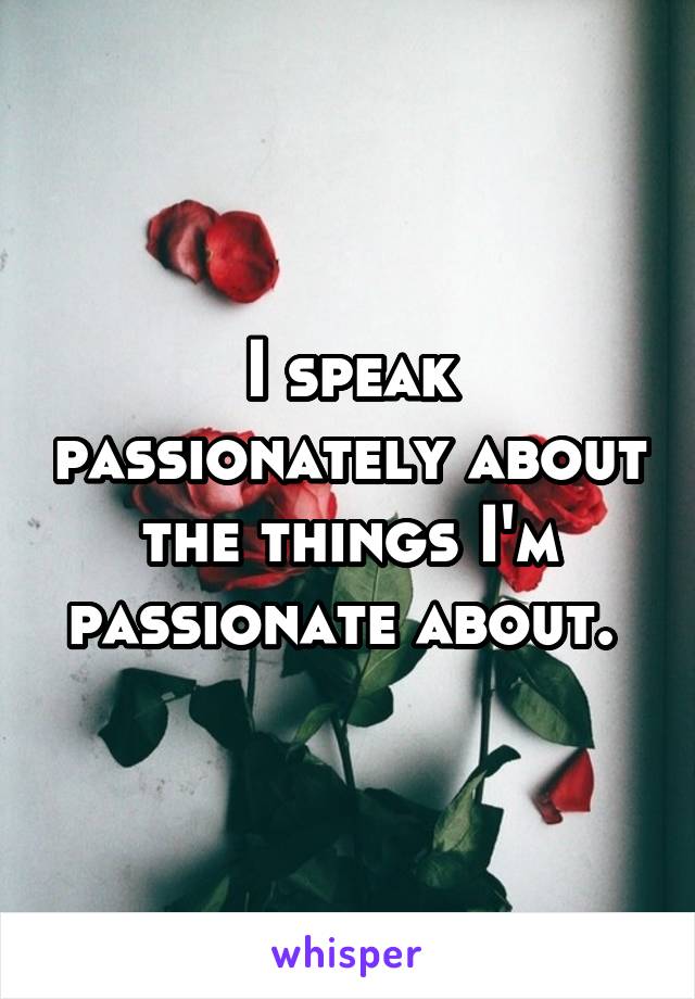 I speak passionately about the things I'm passionate about. 