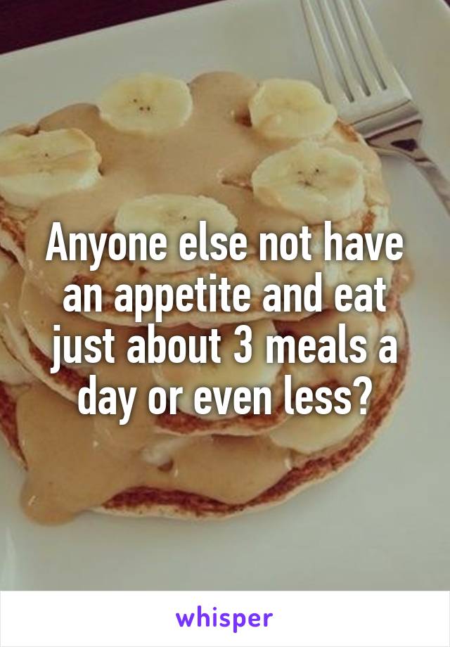 Anyone else not have an appetite and eat just about 3 meals a day or even less?