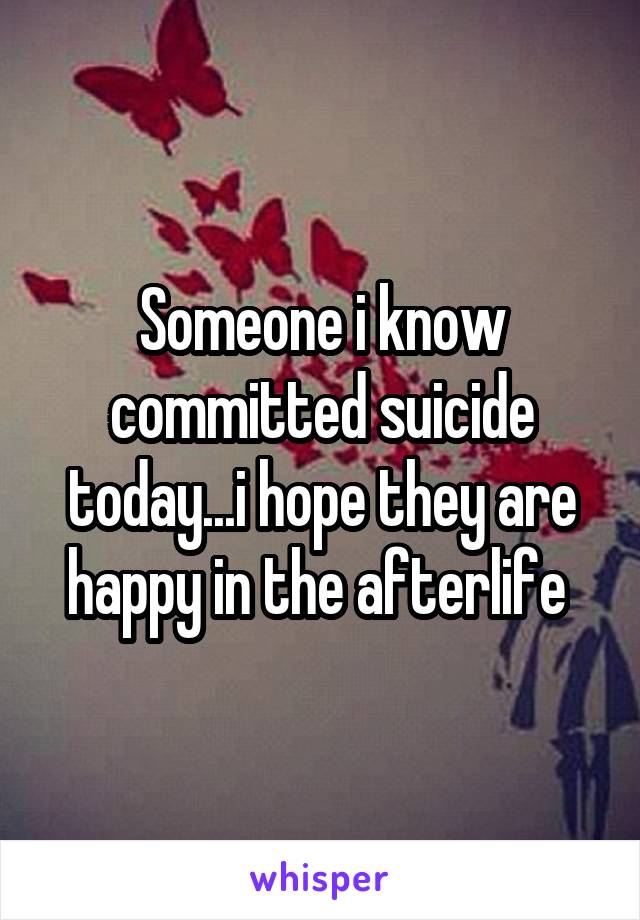 Someone i know committed suicide today...i hope they are happy in the afterlife 