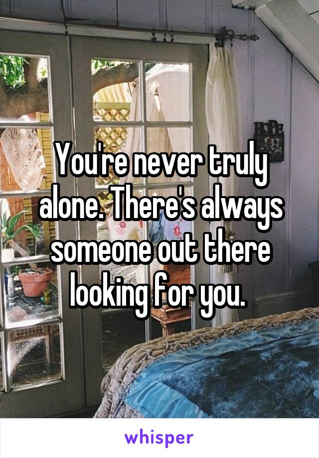 You're never truly alone. There's always someone out there looking for you. 