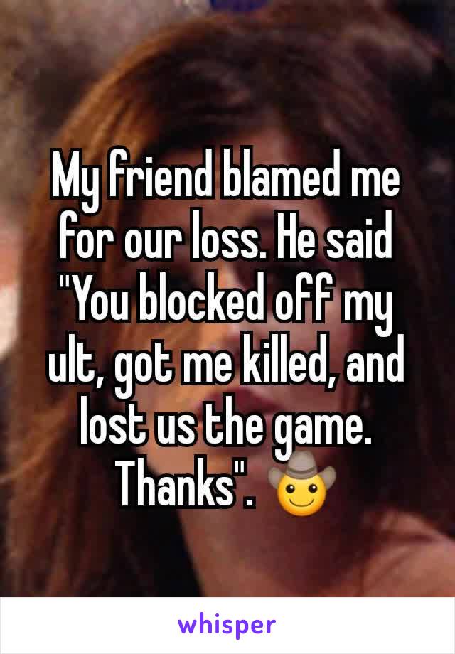 My friend blamed me for our loss. He said "You blocked off my ult, got me killed, and lost us the game. Thanks". 🤠