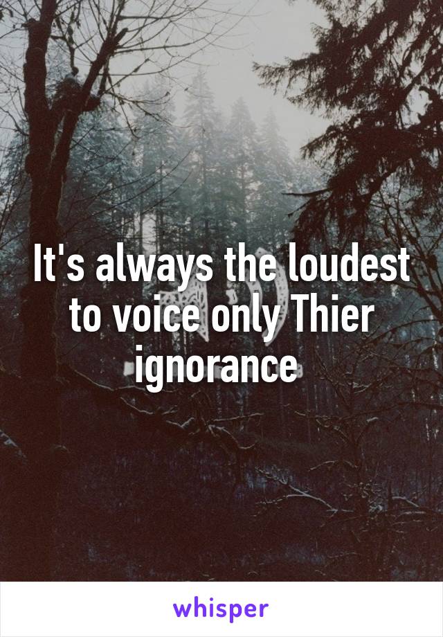 It's always the loudest to voice only Thier ignorance 