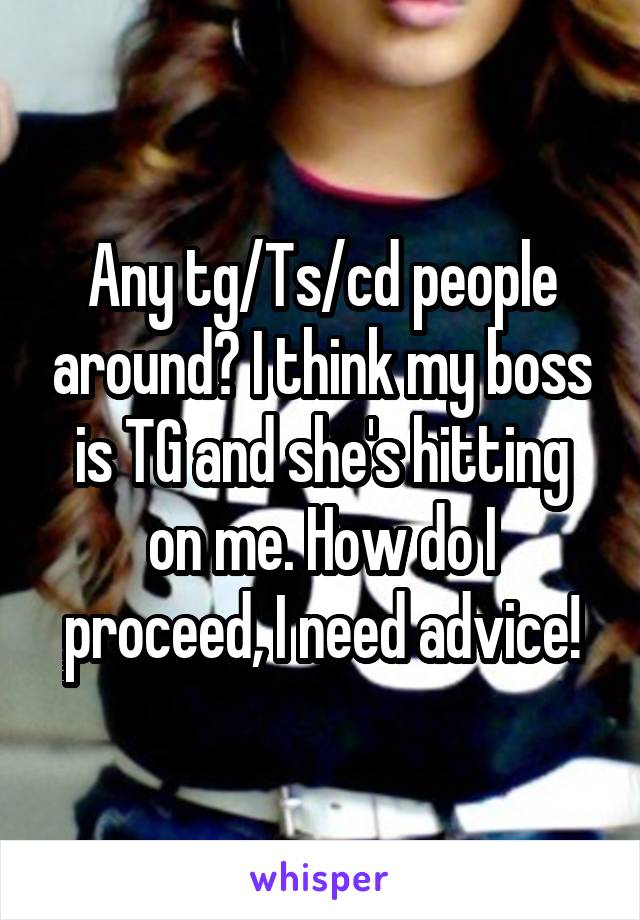 Any tg/Ts/cd people around? I think my boss is TG and she's hitting on me. How do I proceed, I need advice!