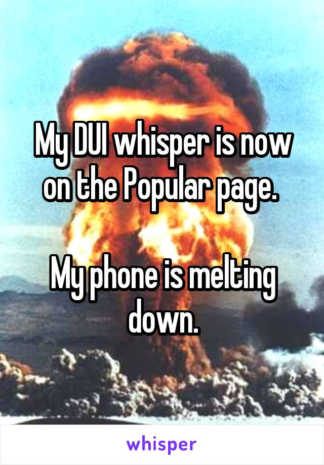 My DUI whisper is now on the Popular page. 

My phone is melting down.