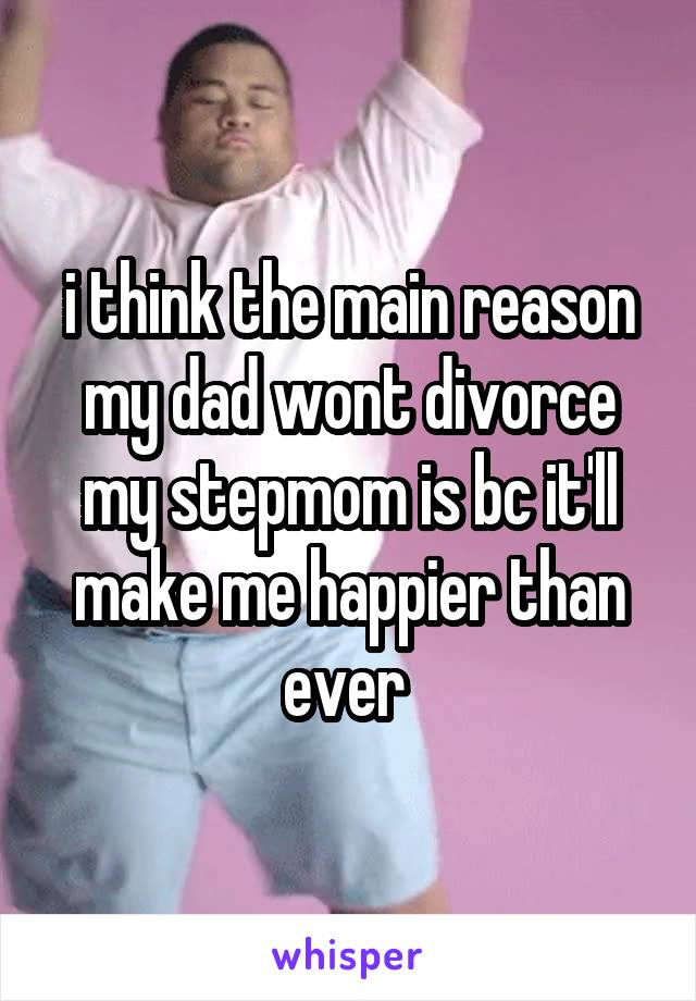 i think the main reason my dad wont divorce my stepmom is bc it'll make me happier than ever 