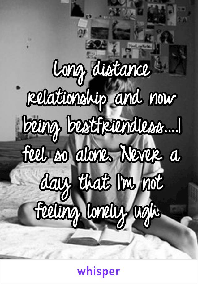 Long distance relationship and now being bestfriendless....I feel so alone. Never a day that I'm not feeling lonely ugh 