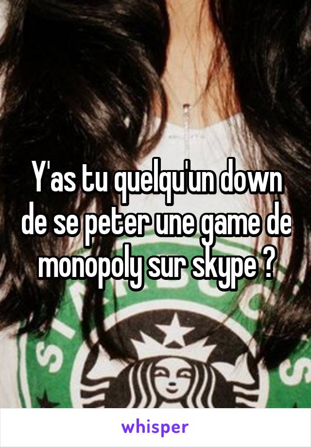 Y'as tu quelqu'un down de se peter une game de monopoly sur skype ?