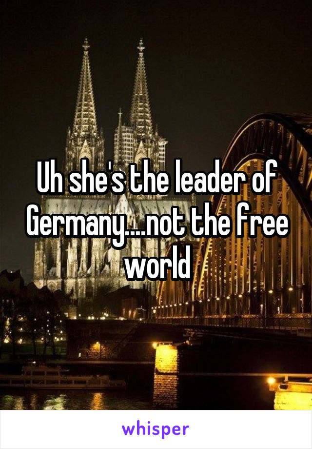 Uh she's the leader of Germany....not the free world