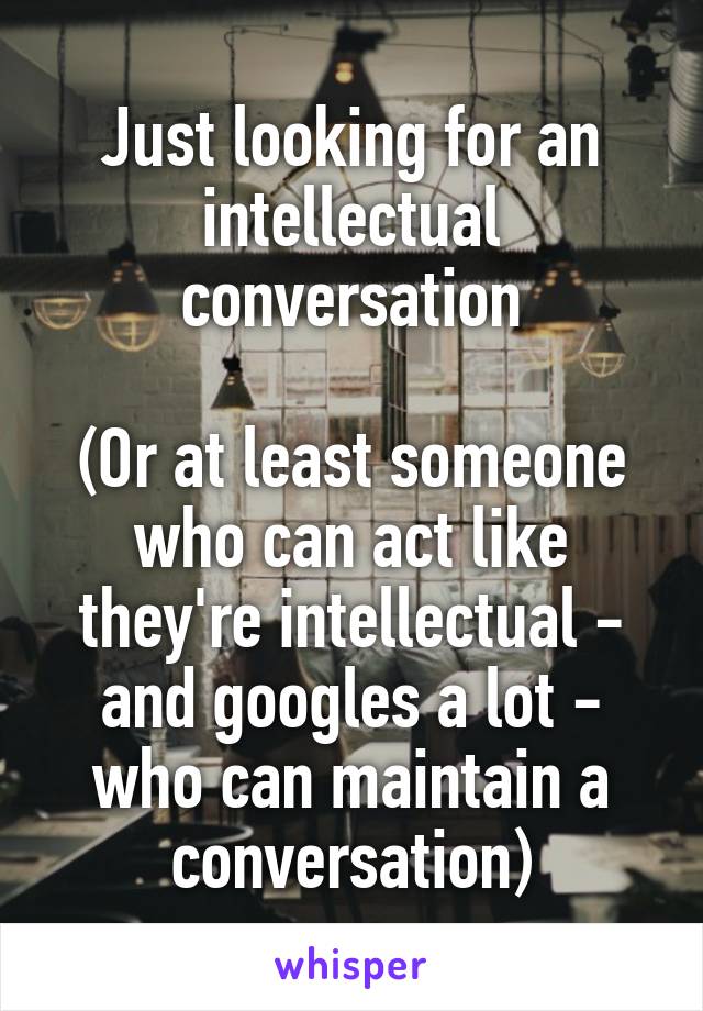 Just looking for an intellectual conversation

(Or at least someone who can act like they're intellectual - and googles a lot - who can maintain a conversation)