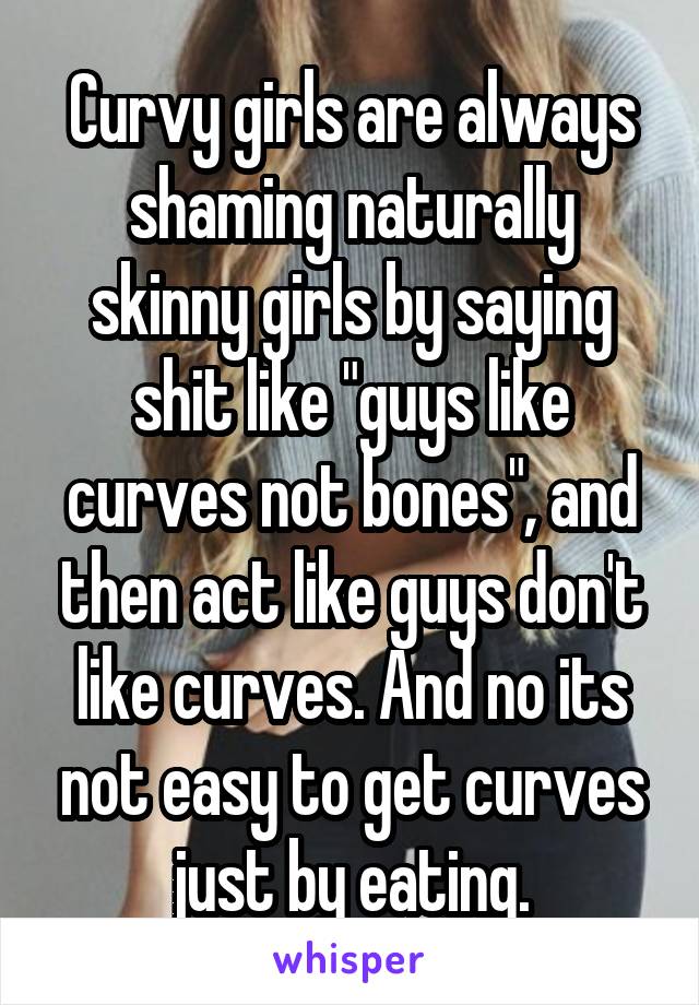 Curvy girls are always shaming naturally skinny girls by saying shit like "guys like curves not bones", and then act like guys don't like curves. And no its not easy to get curves just by eating.