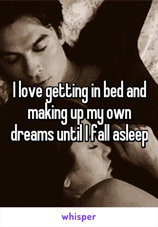 I love getting in bed and making up my own dreams until I fall asleep