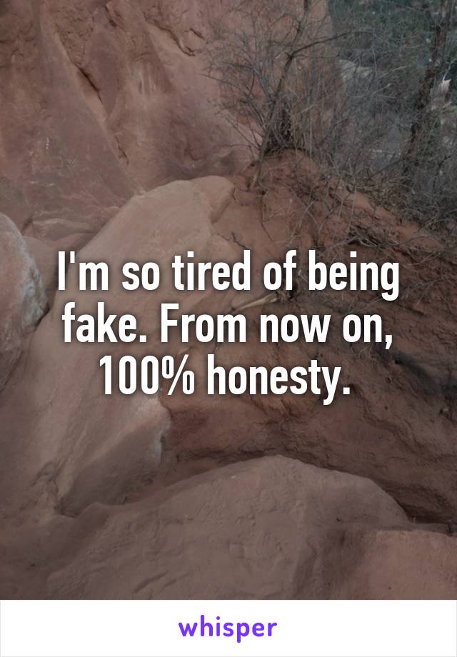 I'm so tired of being fake. From now on, 100% honesty. 