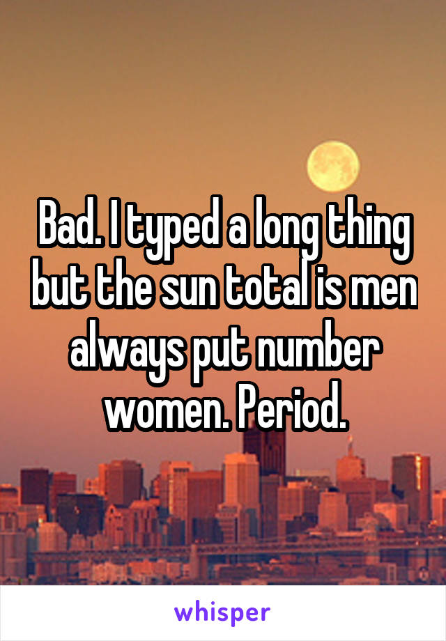 Bad. I typed a long thing but the sun total is men always put number women. Period.