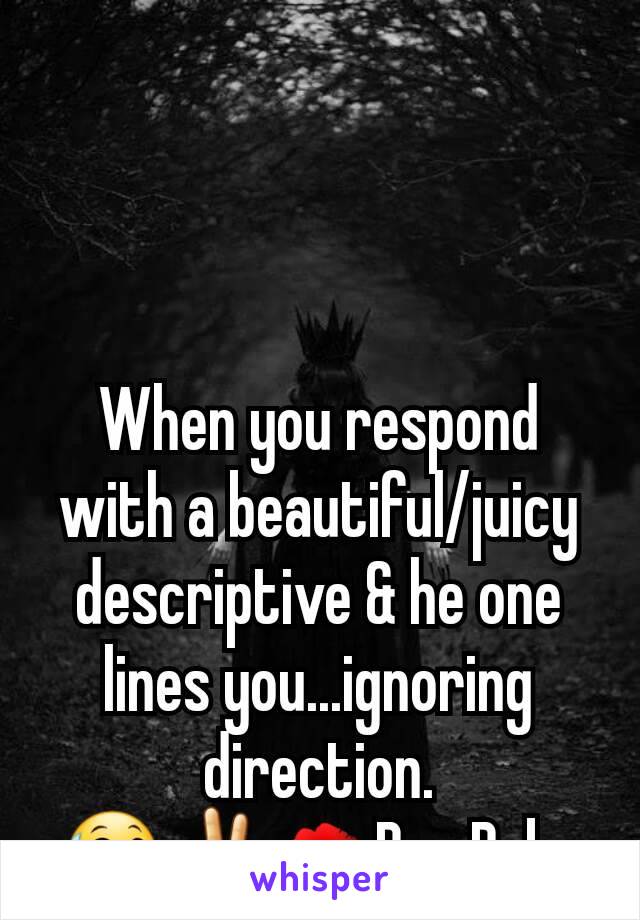 



When you respond with a beautiful/juicy descriptive & he one lines you...ignoring direction.
😅✌💋Bye Baby