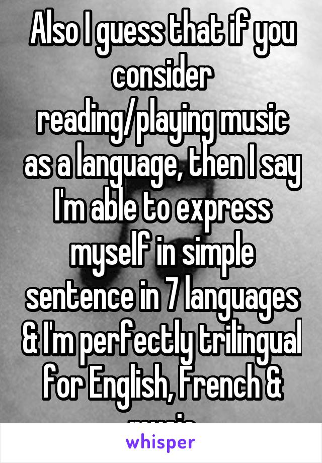 Also I guess that if you consider reading/playing music as a language, then I say I'm able to express myself in simple sentence in 7 languages & I'm perfectly trilingual for English, French & music