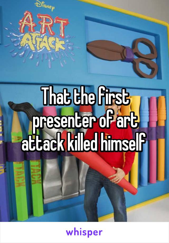 That the first presenter of art attack killed himself 