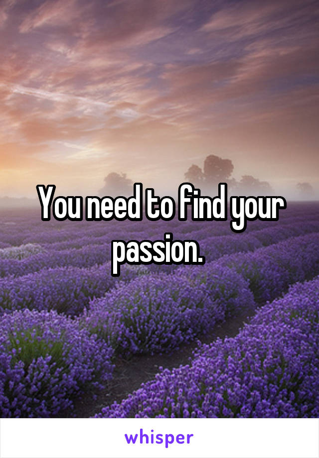 You need to find your passion. 