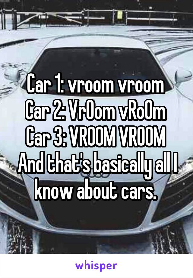 Car 1: vroom vroom 
Car 2: VrOom vRoOm 
Car 3: VROOM VROOM 
And that's basically all I know about cars. 