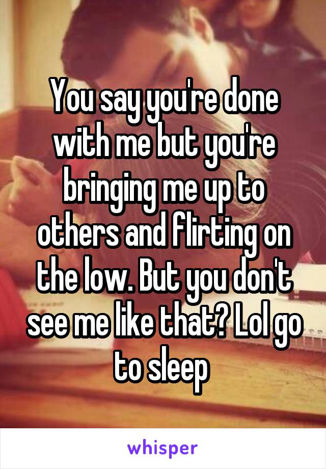 You say you're done with me but you're bringing me up to others and flirting on the low. But you don't see me like that? Lol go to sleep 