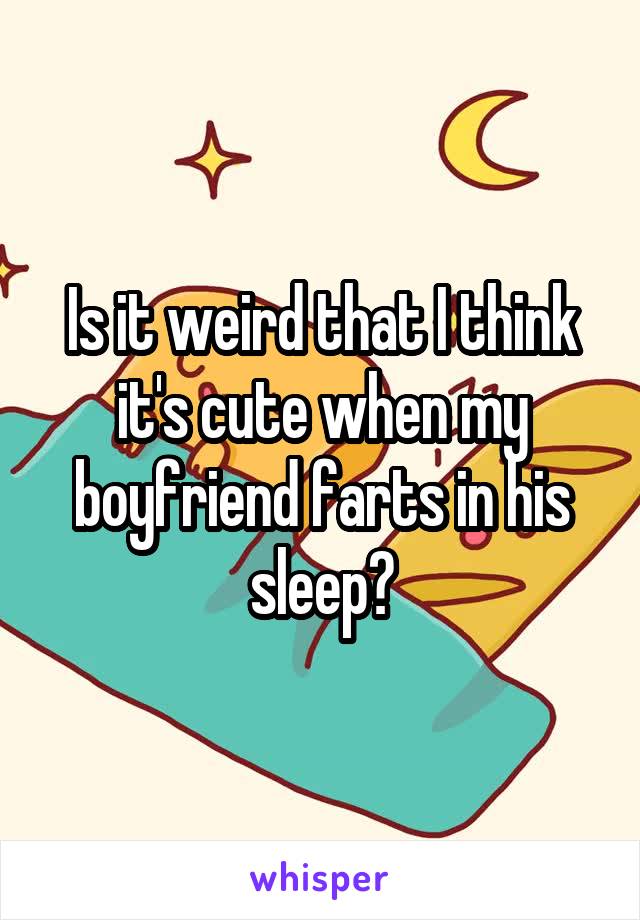 Is it weird that I think it's cute when my boyfriend farts in his sleep?