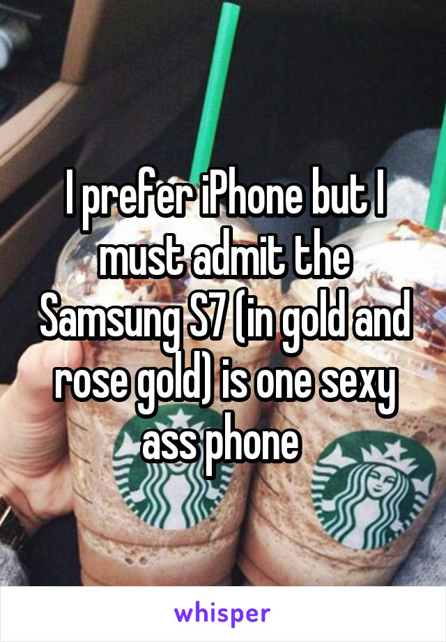 I prefer iPhone but I must admit the Samsung S7 (in gold and rose gold) is one sexy ass phone 